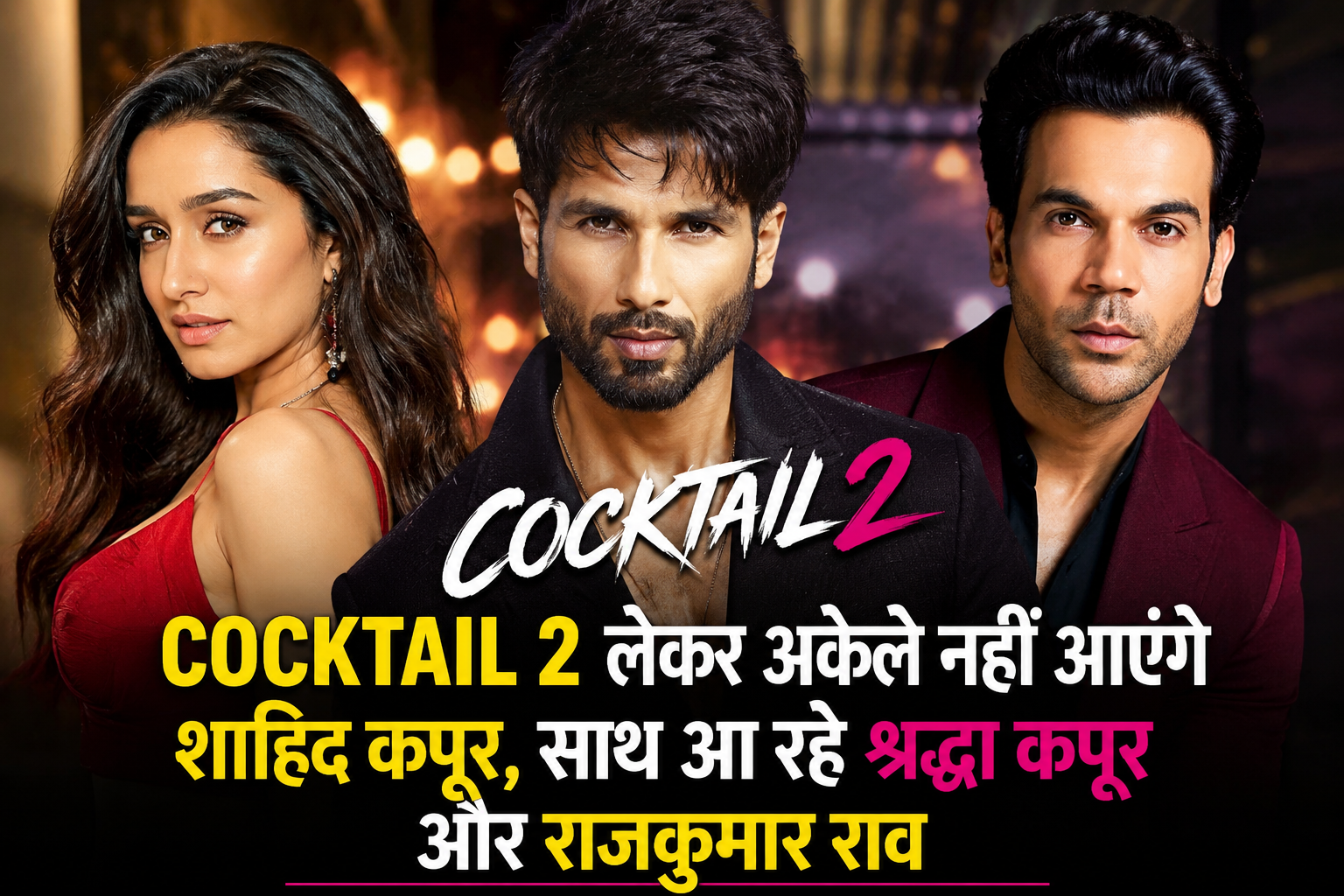 Cocktail 2 लेकर अकेले नहीं आएंगे शाहिद कपूर, साथ आ रहे श्रद्धा कपूर और राजकुमार राव